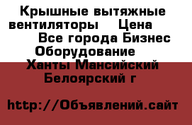 Крышные вытяжные вентиляторы  › Цена ­ 12 000 - Все города Бизнес » Оборудование   . Ханты-Мансийский,Белоярский г.